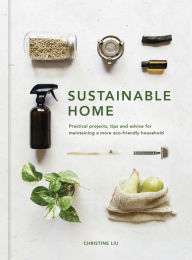 Title: Sustainable Home: Practical Projects, Tips and Advice for Maintaining a More Eco-Friendly Household, Author: Christine Liu