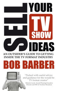 Title: Sell Your TV Show Ideas: An Outsider's Guide to Getting Inside the TV Format Industry, Author: Bob Barber