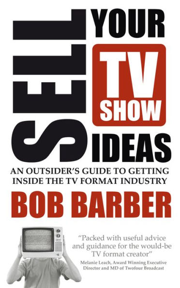 Sell Your TV Show Ideas: An Outsider's Guide to Getting Inside the TV Format Industry