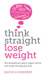 Title: Think Straight, Lose Weight: The revolutionary way to regain control and create the body you love, Author: David Godfrey