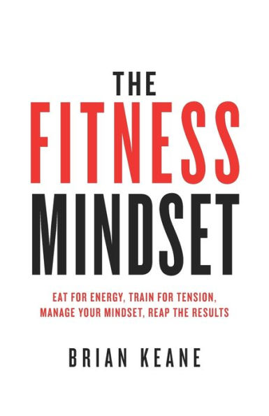 The Fitness Mindset: Eat for energy, Train for tension, Manage your mindset, Reap the results