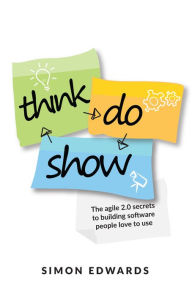 Title: Think, Do, Show: The Agile 2.0 Secrets to Building Software People Love to Use, Author: Simon Edwards
