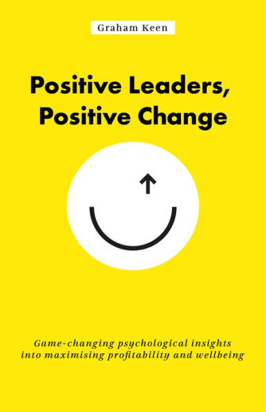 Positive Leaders, Change: Game-changing psychological insights into maximising profitability and wellbeing