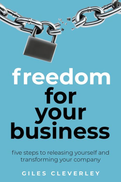 Freedom for your Business: Five steps to releasing yourself and transforming your company