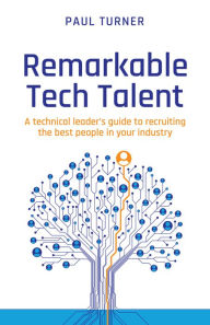 Title: Remarkable Tech Talent: A technical leader's guide to recruiting the best people in your industry, Author: Paul Turner