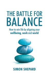 Title: The Battle for Balance: How to win life by aligning your wellbeing, work and world, Author: Simon Shepard