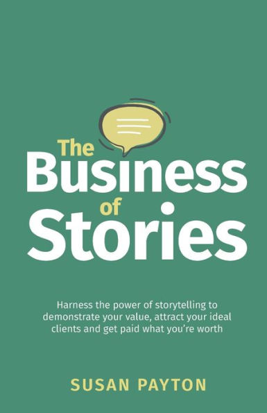 The Business of Stories: Harness the power of storytelling to demonstrate your value, attract your ideal clients and get paid what you're worth