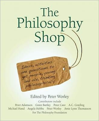 The Philosophy Shop: Ideas, Activities and Questions to Get People, Young Old, Thinking Philosphically