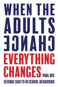 Title: When the Adults Change, Everything Changes: Seismic shifts in school behavior, Author: Paul Dix