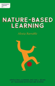 Title: Independent Thinking on Nature-Based Learning: Improving learning and well-being by teaching with nature in mind, Author: Alexia Barrable