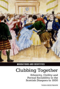 Title: Clubbing Together: Ethnicity, Civility and Formal Sociability in the Scottish Diaspora to 1930, Author: Tanja Bueltmann