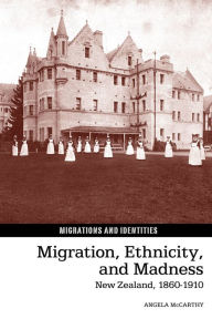 Title: Migration, Ethnicity, and Madness: New Zealand, 1860-1910, Author: Angela McCarthy