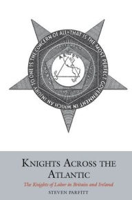 Title: Knights Across the Atlantic: The Knights of Labor in Britain and Ireland, Author: Sarah E Cornish