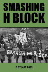 Title: Smashing H-Block: The Popular Campaign against Criminalization and the Irish Hunger Strikes 1976-1982, Author: F. Stuart Ross