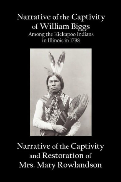 Narrative of the Captivity of William Biggs Among the Kickapoo Indians in Illinois in 1788, and Narrative of the Captivity & Restoration of Mrs. Mary