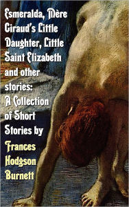 Title: Esmeralda, Mere Giraud's Little Daughter, Little Saint Elizabeth and Other Stories: A Collection of Short Stories by Frances Hodgson Burnett, Author: Frances Hodgson Burnett