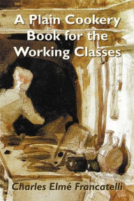 Title: A Plain Cookery Book for the Working Classes, Author: Charles Elm Francatelli