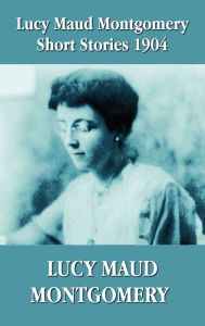 Title: Lucy Maud Montgomery Short Stories 1904, Author: Lucy Maud Montgomery