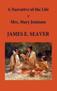 Title: A Narrative of the Life of Mrs. Mary Jemison, Author: E James Seaver