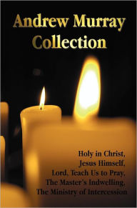 Title: The Andrew Murray Collection, Including the Books Holy in Christ, Jesus Himself, Lord, Teach Us to Pray, the Master's Indwelling, the Ministry of Inte, Author: Andrew Murray