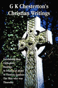 Title: G K Chesterton's Christian Writings (Unabridged): Everlasting Man, Orthodoxy, Heretics, St Francis of Assisi, St. Thomas Aquinas and the Man Who Was T, Author: G. K. Chesterton