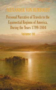 Title: Personal Narrative of Travels to the Equinoctial Regions of America, During the Year 1799-1804 - Volume 3, Author: Alexander von Humboldt