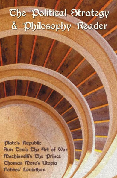 The Political Strategy and Philosophy Reader including (complete and unabridged): Plato's Republic, Sun Tzu's The Art of War, Machiavelli's The Prince, Thomas More's Utopia and Hobbes' Leviathan