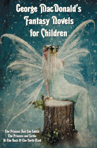 George MacDonald's Fantasy Novels for Children (complete and unabridged) including: The Princess And The Goblin, The Princess and Curdie and At The Back Of The North Wind
