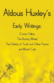 Aldous Huxley's Early Writings including (complete and unabridged) Crome Yellow, The Burning Wheel, The Defeat of Youth and Other Poems and Mortal Coils