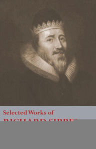 Title: Selected Works of Richard Sibbes: Memoir of Richard Sibbes, Description of Christ, The Bruised Reed and Smoking Flax, The Sword of the Wicked, The Soul's Conflict with Itself and Victory over Itself by Faith, The Saint's Safety in Evil Times, Christ is Be, Author: Richard Sibbes