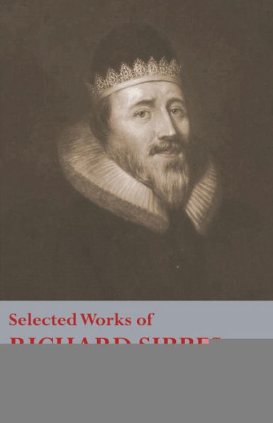 Selected Works of Richard Sibbes: Memoir Sibbes, Description Christ, The Bruised Reed and Smoking Flax, Sword Wicked, Soul's Conflict with Itself Victory over by Faith, Saint's Safety Evil Times, Christ is Be