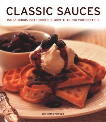 Classic Sauces: 150 Delicious Ideas Shown In More Than 300 Photographs