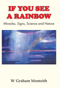 Title: If You See A Rainbow - Miracles, Signs, Science and Nature, Author: W. Graham Monteith