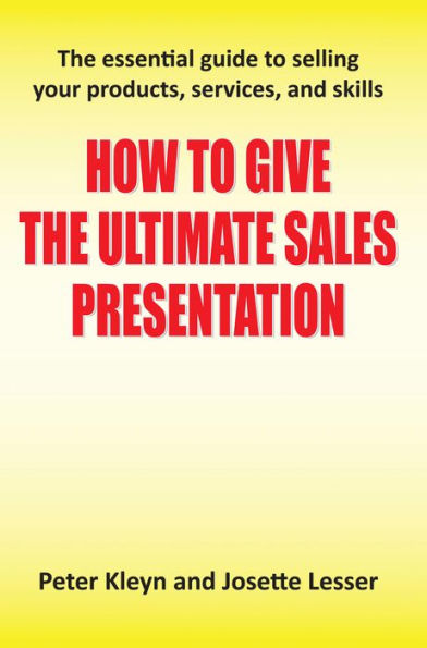 How to Give the Ultimate Sales Presentation - The Essential Guide to Selling Your Products, Services and Skills