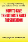 How to Give the Ultimate Sales Presentation - The Essential Guide to Selling Your Products, Services and Skills