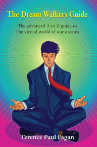 Title: The Dream Walkers Guide - The Advanced A-Z Guide to The Virtual World of Our Dreams, Author: Terence Paul Fagan