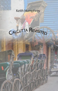 Title: Calcutta Revisited: Exploring Calcutta Through Backstreets and Byways, Author: Keith Humphrey