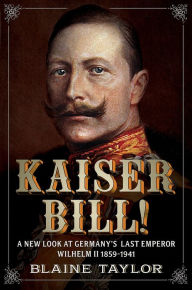 Title: Kaiser Bill!: A New Look at Imperial Germany's Last Emperor, Wilhelm II 1859-1941, Author: Blaine Taylor