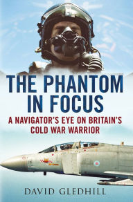 Title: The Phantom in Focus: A Navigator's Eye on Britain's Cold War Warrior, Author: David Gledhill