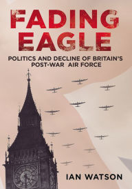 Title: Fading Eagle: Politics and Decline of Britain's Post-War Air Force, Author: Ian Watson