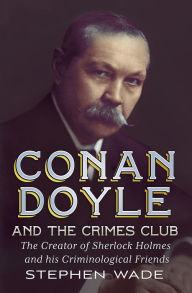 Title: Conan Doyle and the Crimes Club: The Creator of Sherlock Holmes and his Criminological Friends, Author: Stephen Wade