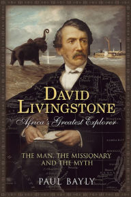 Title: David Livingstone, Africa's Greatest Explorer: The Man, The Missionary and the Myth, Author: Paul Bayly