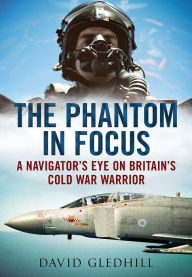 Title: The Phantom in Focus: A Navigator's Eye on Britain's Cold War Warrior, Author: David Gledhill