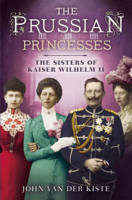 Title: Prussian Princesses: The Sisters of Kaiser Wilhelm II, Author: John van der Kiste