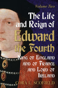 Title: The Life and Reign of Edward the Fourth, King of England and of France and Lord of Ireland: Volume 2, Author: Cora L. Scofield