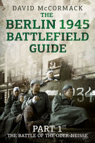 Title: The Berlin 1945 Battlefield Guide: Part 1 - The Battle of the Oder-Neisse, Author: David McCormack