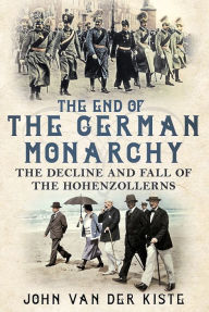 Title: The End of the German Monarchy: The Decline and Fall of the Hohenzollerns, Author: John Van der Kiste