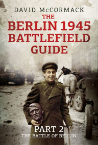 Title: The Berlin 1945 Battlefield Guide: Part 2 - The Battle of Berlin, Author: David McCormack