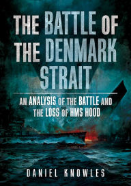 Title: The Battle of the Denmark Strait: An Analysis of the Battle and the Loss of HMS Hood, Author: Daniel Knowles