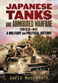 Title: Japanese Tanks and Armoured Warfare 1932-45: A Military and Political History, Author: David McCormack